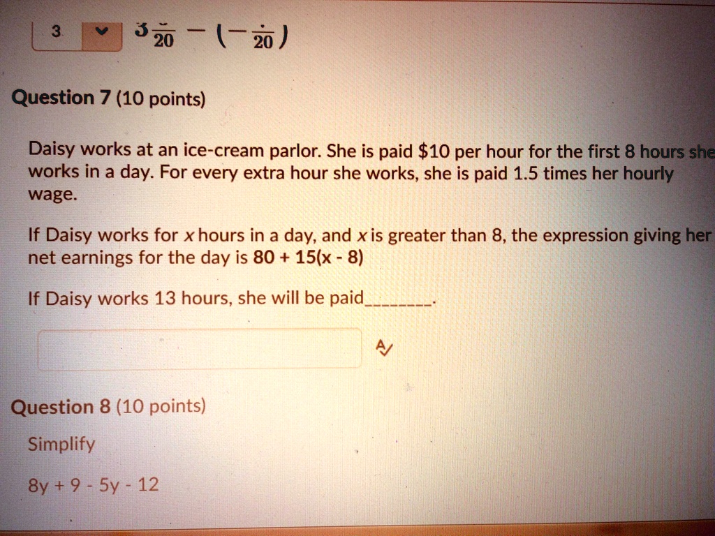 SOLVED: 'Please help with this question 3 20 20 ) Question 7 (10 points)  Daisy works at an ice-cream parlor: She is paid 10 per hour for the first 8  hours she