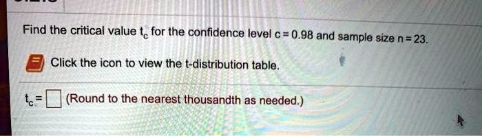 Find the critical value tc for the confidence level c = 0.98 and sample size n = 23.
Click the icon to view the t-distribution table.
tc = (Round to the nearest thousandth as needed.)
