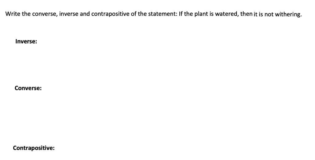 Write the converse, inverse and contrapositive of the statement: If the plant is watered, then it is not withering.

Inverse:

Converse:

Contrapositive: