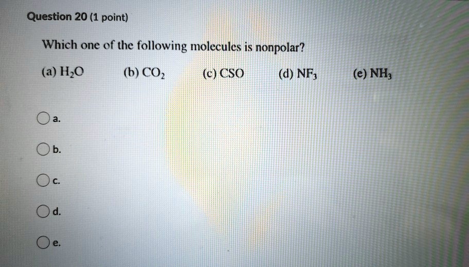 Solved:question 20 (1 Point) Which One Of The Following Molecules Is  Nonpolar? (A) H,O (B) Coz (C) Cso (D) Nf; (E) Nh; Solved:question 20 (1 Point) Which One Of The Following Molecules Is  Nonpolar? (A) H,O (B) Coz (C) Cso (D) Nf; (E) Nh;