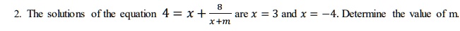 2. The solutions of the equation 4 = x + (8)/(x + m) are x = 3 and x = -4. Determine the value of m.