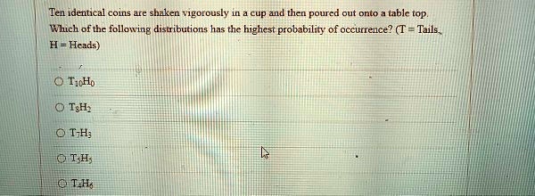 ten identica col de shakca yigorously ad thcn pourcd out cnto tablc top whch ofthc following distributions has thc highcsr probability of occurrence t tails heads tiho 0 tsh 0 t h oth gt h 64195