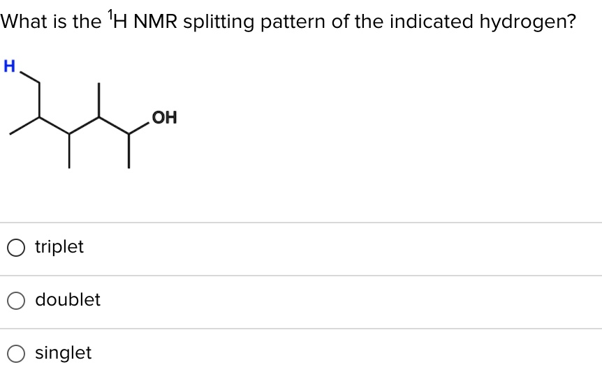 What is the ¹H NMR splitting pattern of the indicated hydrogen?

H

OH

triplet

doublet

singlet