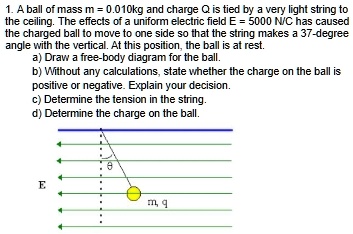 1 a ball of mass m 0010kg and charge q is tied by a very light string to the ceiling the effects of a uniform electric field e 5000 nc has caused the charged ball to move to one side so that 03006