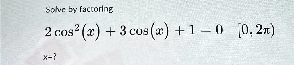 Solve by factoring
2cos^2(x) + 3cos(x) + 1 = 0 [0, 2π)
x=?