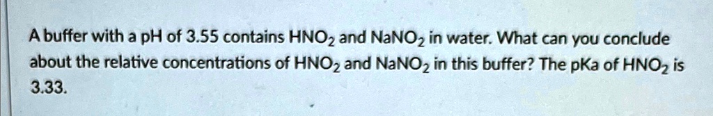 A buffer with a pH of 3.55 contains HNO2 and NaNO2 in water. What can you conclude about the relative concentrations of HNO2 and NaNO2 in this buffer? The pKa of HNO2 is 3.33.