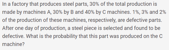 In a factory that produces steel parts, 30% of the total production is made by machines A, 30% by B and 40% by C machines. 1%, 3% and 2% of the production of these machines, respectively, are defective parts. After one day of production, a steel piece is selected and found to be defective. What is the probability that this part was produced on the C machine?