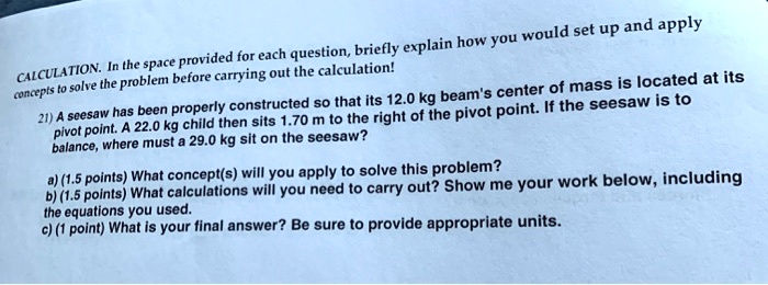 would set up and apply explain  how you provided  for each question briefly cuculation in the space carrying out the calculation solve the problent before of mass is located at its concept 65414