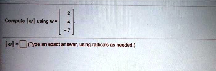 Compute ||w|| using w = 
    < b m a t r i x >.
||w|| = (Type an exact answer, using radicals as needed.)