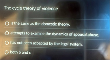 the cycle theory of violence is the same as the domestic theory attempts to examine the dynamics of spousal abuse has not been accepted by the legal system both b and c 96036