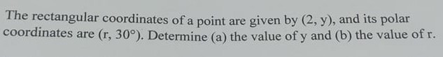 The rectangular coordinates of a point are given by (2, y), and its polar coordinates are (r, 30^∘). Determine (a) the value of y and (b) the value of r.