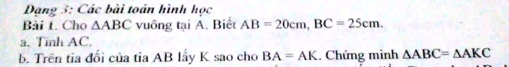 D?ng 3: Các bài toán hình h?c
Bài 1. Cho ?ABC vuông t?i A. Bi?t AB = 20cm, BC = 25cm.
a. Tính AC.
b. Trên tia ??i c?a tia AB l?y K sao cho BA = AK. Ch?ng minh ?ABC= ?AKC