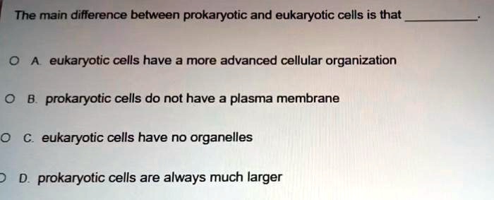 The main difference between prokaryotic and eukaryotic cells is that .

A. eukaryotic cells have a more advanced cellular organization
B. prokaryotic cells do not have a plasma membrane
C. eukaryotic cells have no organelles
D. prokaryotic cells are always much larger