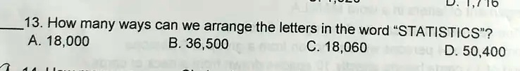 13. How many ways can we arrange the letters in the word "STATISTICS"?
A. 18,000
B. 36,500
C. 18,060
D. 50,400