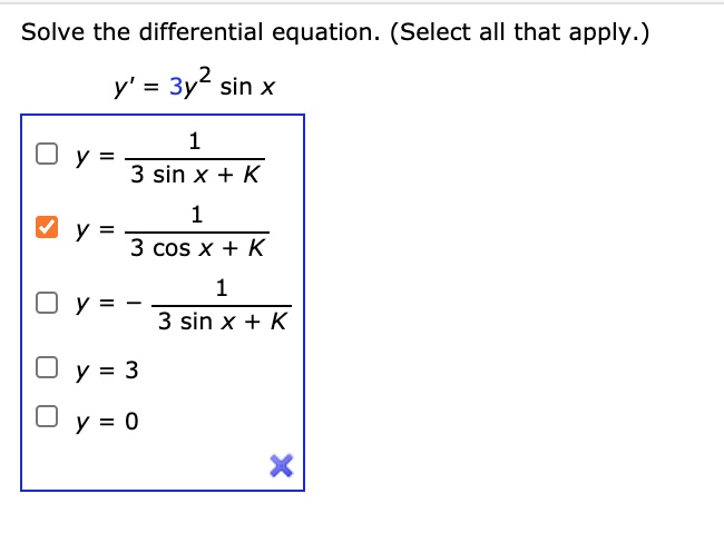 Solve the differential equation. (Select all that apply.)

y' = 3y^2 sin x

y = 1 / (3 sin x + K)
y = 1 / (3 cos x + K)
y = - 1 / (3 sin x + K)
y = 3
y = 0