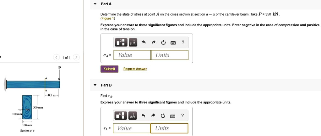 Part A
Determine the state of stress at point A on the cross section at section a - a of the cantilever beam. Take P = 350 kN. (Figure 1)
Express your answer to three significant figures and include the appropriate units. Enter negative in the case of compression and positive in the case of tension.
??A =
Part B
Find ?A.
Express your answer to three significant figures and include the appropriate units.
?A =