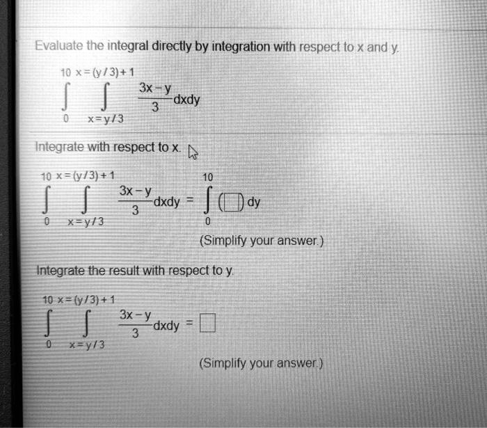 Solved Evaluate The Integral Directly By Integration With Respect To X And Y 10 X Y 3 1 3x Y Dxdy X Y 3 Integrate With Respect To X X 3 1 3x Dxdy Dy Xy 3 Simplify Your