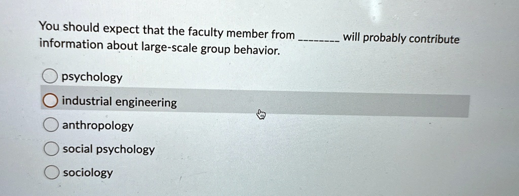 You should expect that the faculty member from  will probably contribute information about large-scale group behavior.
psychology
industrial engineering
anthropology
social psychology
sociology