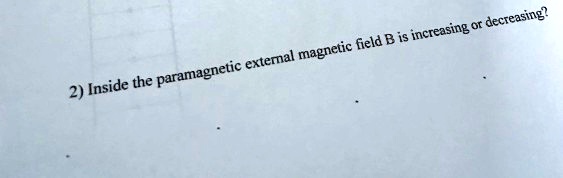 2) Inside the paramagnetic external magnetic field B is increasing or decreasing?
