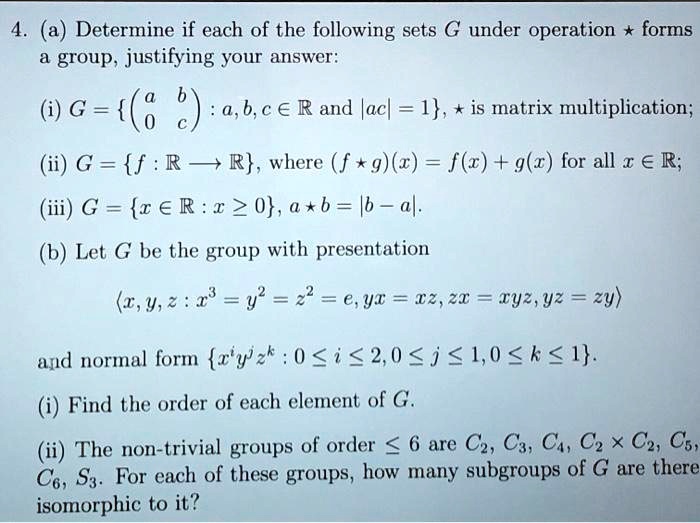 Solved A Determine If Each Of The Following Sets G Under Operation Forms A Group Justifying Your Answer G 6 A B C A R And Ac 1 Is Matrix Multiplication