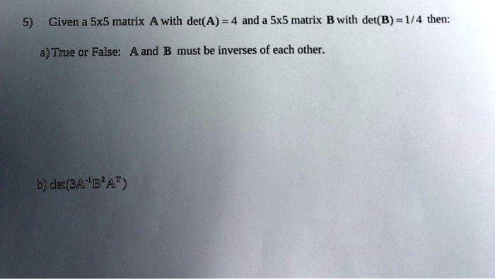 SOLVED: Given a 5x5 matrix A with det(A) = 4 and a 5x5 matrix B with ...