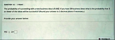 question 10 1 point the probability of succeeding with a new business idea is 0442 if you have 10 business ideas what is the probability that 2 or fewer of the ideas will be successful round 53766