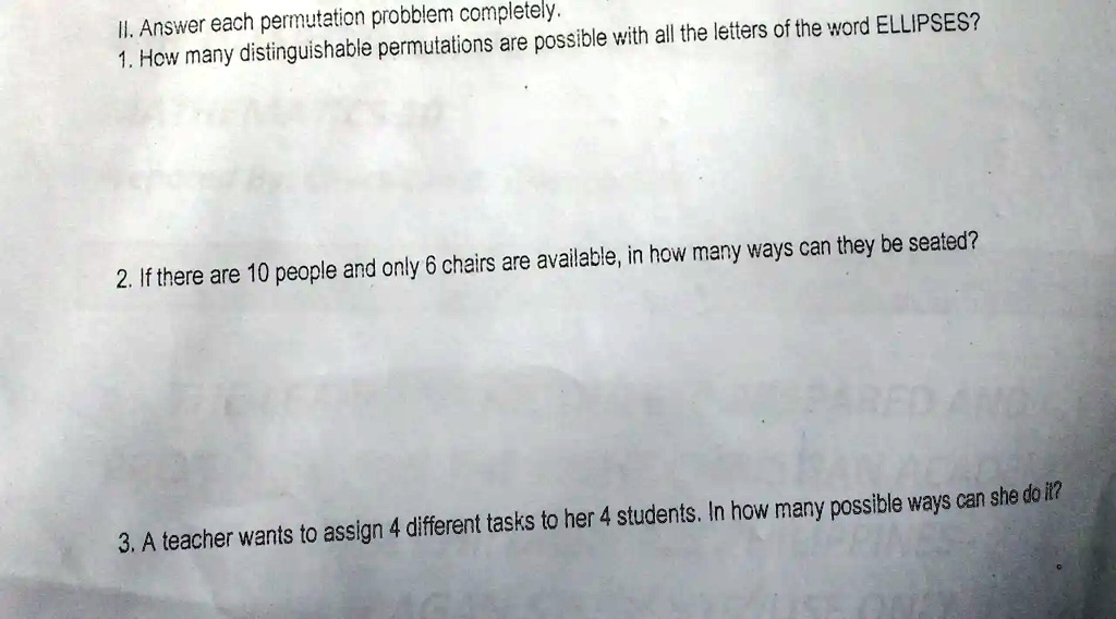 II. Answer each permutation problem completely.
1. How many distinguishable permutations are possible with all the letters of the word ELLIPSES?
2. If there are 10 people and only 6 chairs are available, in how many ways can they be seated?
3. A teacher wants to assign 4 different tasks to her 4 students. In how many possible ways can she do it?