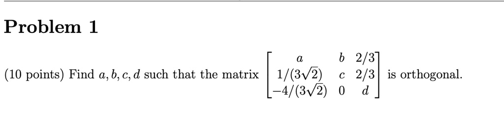 Problem 1
Find a, b, c, d such that the matrix
? a b 2/3 ?
? 1/(3?2) c 2/3 ? is orthogonal.
? -4/(3?2) 0 d ?
