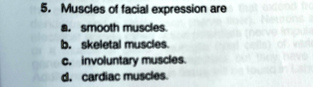 5. Muscles of facial expression are
a. smooth muscles.
b. skeletal muscles.
c. involuntary muscles.
d. cardiac muscles.