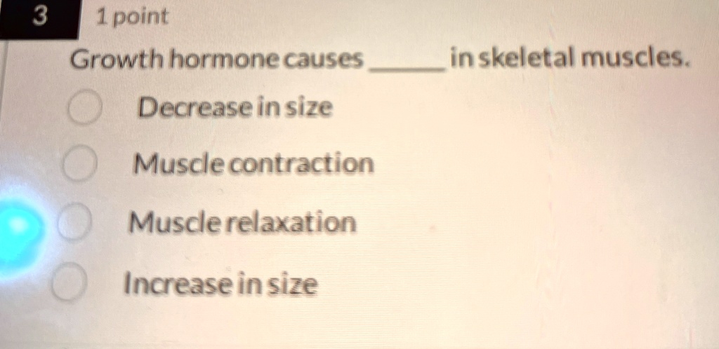 3
1 point
Growth hormone causes  in skeletal muscles.
Decrease in size
Muscle contraction
Muscle relaxation
Increase in size