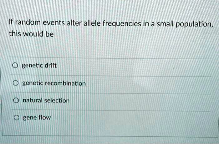 If random events alter allele frequencies in a small population,
this would be
genetic drift
genetic recombination
natural selection
gene flow