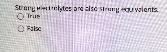 Strong electrolytes are also strong equivalents.
True
False