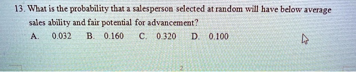 13. What is the probability that a salesperson selected at random will have below average sales ability and fair potential for advancement?
A. 0.032 B. 0.160 C. 0.320 D. 0.100