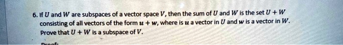 6. If U and W are subspaces of a vector space V, then the sum of U and W is the set U + W consisting of all vectors of the form u + w, where u is a vector in U and w is a vector in W.
Prove that U + W is a subspace of V.