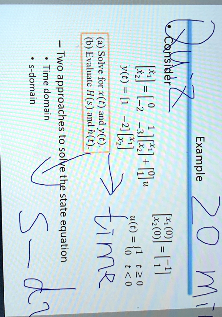 Consider
Example 20 mi
x1 = 
    < b m a t r i x >
 x1 + 
    < b m a t r i x >
 u
y(t) = 
    < b m a t r i x >
 
    < b m a t r i x >

(a) Solve for x(t) and y(t).
(b) Evaluate H(s) and h(t).
t ≥0
u(t) =  1     t ≥0 
 0     t < 0 
time
– Two approaches to solve the state equation
• Time domain
• s-domain