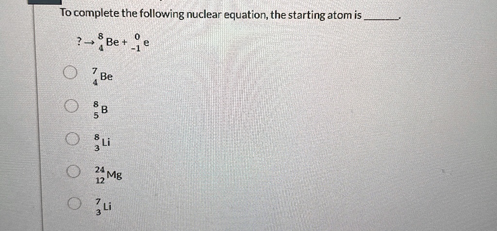 to complete the following nuclear equation the starting atom is  rightarrow 48be  10e 74be 85b 83li 2412mg 73li 15161
