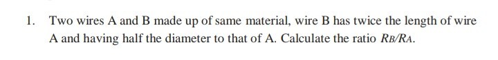 1. Two wires A and B made up of same material, wire B has twice the length of wire A and having half the diameter to that of A. Calculate the ratio R B / RA.