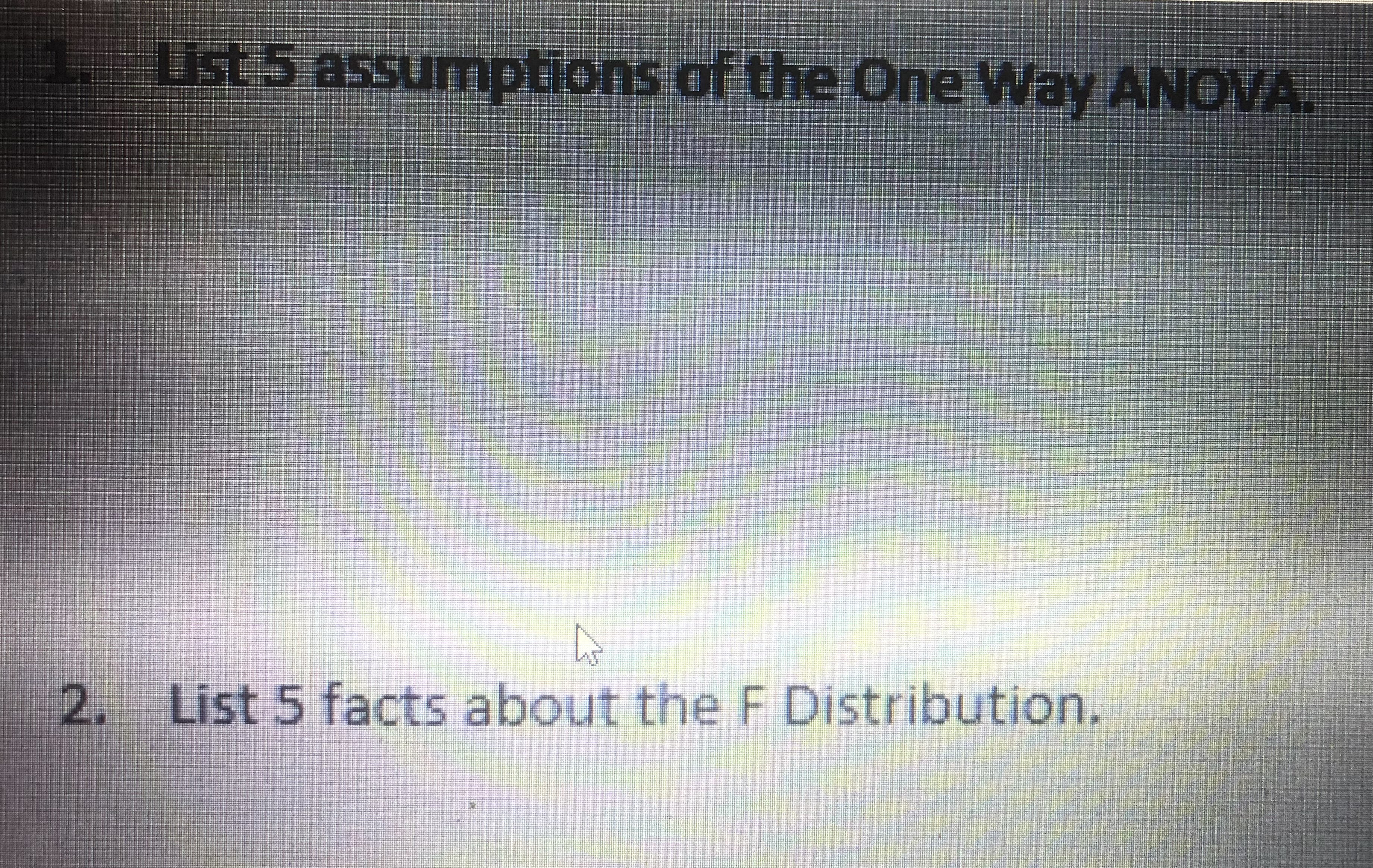 1. List 5 assumptions of the One Way ANOVA.
2. List 5 facts about the F Distribution.