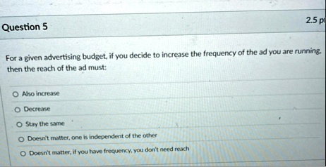 question 5 25 p for a given advertising budget if you decide to increase the frequency of the ad you are running then the reach of the ad must o also increase o decrease o stay the same o do 89642