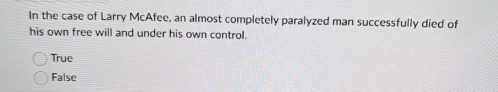 in the case of larry mcafee an almost completely paralyzed man successfully died of his own free will and under his own control true false 47213
