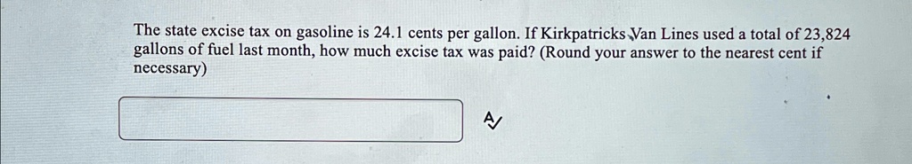 The state excise tax on gasoline is 24.1 cents per gallon. If Kirkpatricks Van Lines used a total of 23,824 gallons of fuel last month, how much excise tax was paid? (Round your answer to the nearest cent if necessary)
