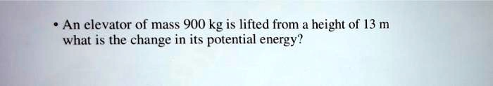 An elevator of mass 900 kg is lifted from a height of 13 m what is the change in its potential energy?