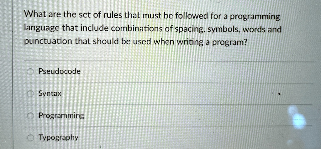 What are the set of rules that must be followed for a programming
language that include combinations of spacing, symbols, words and
punctuation that should be used when writing a program?
Pseudocode
Syntax
Programming
Typography