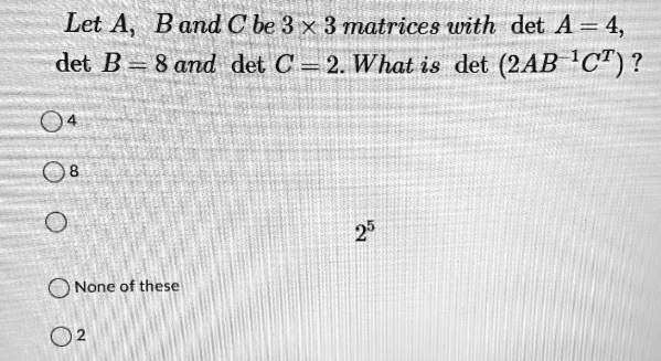 SOLVED:Let A; Band C be 3 x 3 matrices with det A=4 det B =_ 8 and det ...