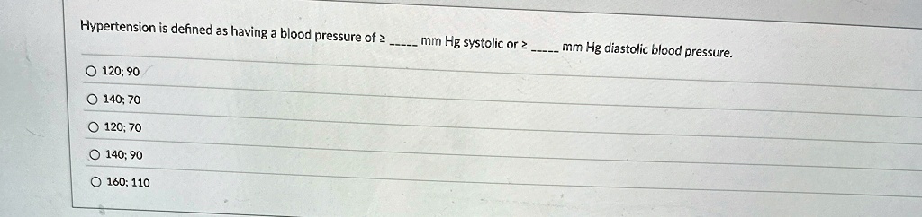 Hypertension is defined as having a blood pressure of ?  mm Hg systolic or ?  mm Hg diastolic blood pressure.
? 120; 90
? 140; 70
? 120; 70
? 140; 90
? 160; 110