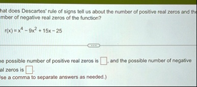 what does descartes rule of signs tell us about the number of positive real zeros and the number of negative real zeros of the function rx x4 9x2 15x 25 the possible number of positive real  92757