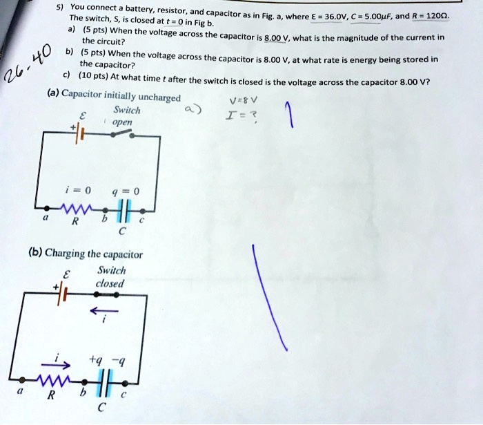 5) You connect a battery, resistor, and capacitor as in Fig. a, where ? = 36.0V, C = 5.00?F, and R = 120?. The switch, S, is closed at t = 0 in Fig b.
a) (5 pts) When the voltage across the capacitor is 8.00 V, what is the magnitude of the current in the circuit?
b) (5 pts) When the voltage across the capacitor is 8.00 V, at what rate is energy being stored in the capacitor?
c) (10 pts) At what time t after the switch is closed is the voltage across the capacitor 8.00 V?
(a) Capacitor initially uncharged
Switch open
?
i = 0
q = 0
R
C
(b) Charging the capacitor
Switch closed
?
i
+q -q
R
C
