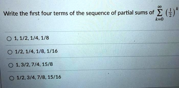 Solved Write The First Four Terms Of The Sequence Of Partial Sums Of 3 K 0 0 1 1 2 1 4 1 8 0 1 2 1 4 1 8 1 16 0 1 3 2 7 4 15 8 1 2 3 4 7 8 15 16