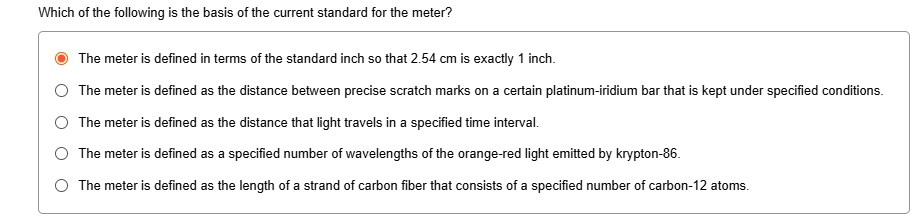 which of the following is the basis of the current standard for the meter the meter is defined in terms of the standard inch so that 254 cm is exactly 1 inch the meter is defined as the dist 89994