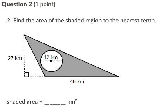 Question 2 (1 point)
2. Find the area of the shaded region to the nearest tenth.
27 km
12 km
40 km
shaded area =  km²